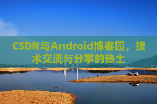 CSDN与Android博客园，技术交流与分享的热土