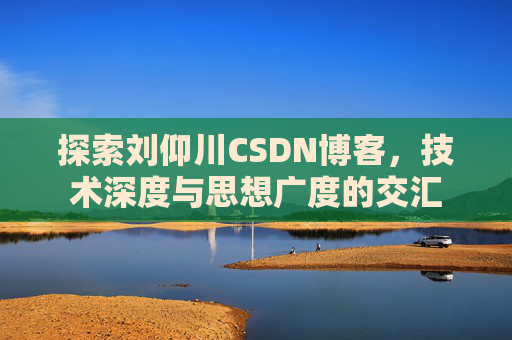 探索刘仰川CSDN博客，技术深度与思想广度的交汇