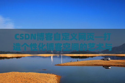 CSDN博客自定义网页—打造个性化博客空间的艺术与技巧