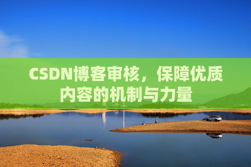CSDN博客审核，保障优质内容的机制与力量