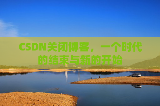 CSDN关闭博客，一个时代的结束与新的开始